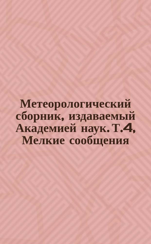 Метеорологический сборник, издаваемый Академией наук. Т.4, Мелкие сообщения : 1. Лето 1892 года и зима 1892 - 1893 года в Санкт-Петербурге ; 2. О боре, бывшей в Новороссийске между 3 и 9 января 1893 года (по новому стилю) ; 3. Замечательное понижение температуры в Санкт-Петербурге и его окрестности, 11 февраля 1893 года ; 4. О температуре воздуха в селе Полибине