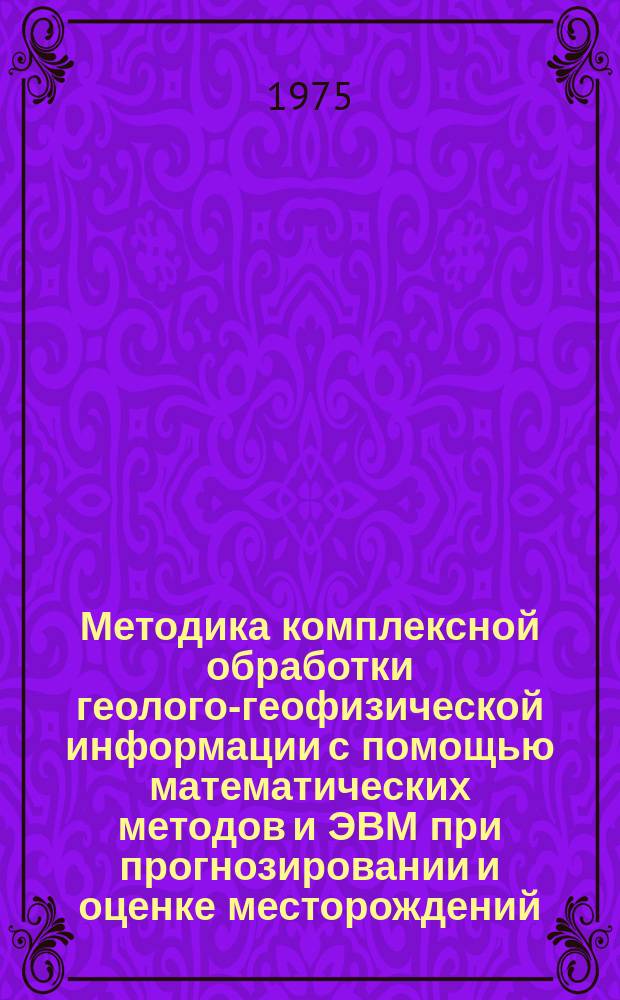 Методика комплексной обработки геолого-геофизической информации с помощью математических методов и ЭВМ при прогнозировании и оценке месторождений : Сборник науч. трудов