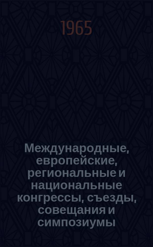 Международные, европейские, региональные и национальные конгрессы, съезды, совещания и симпозиумы. Г.3 1965, Вып.4(9) : Научные медицинские национальные, региональные и европейские конгрессы, конференции, симпозиумы, коллоквиумы, совещания, дни, сессии, семинары и курсы 1965 года
