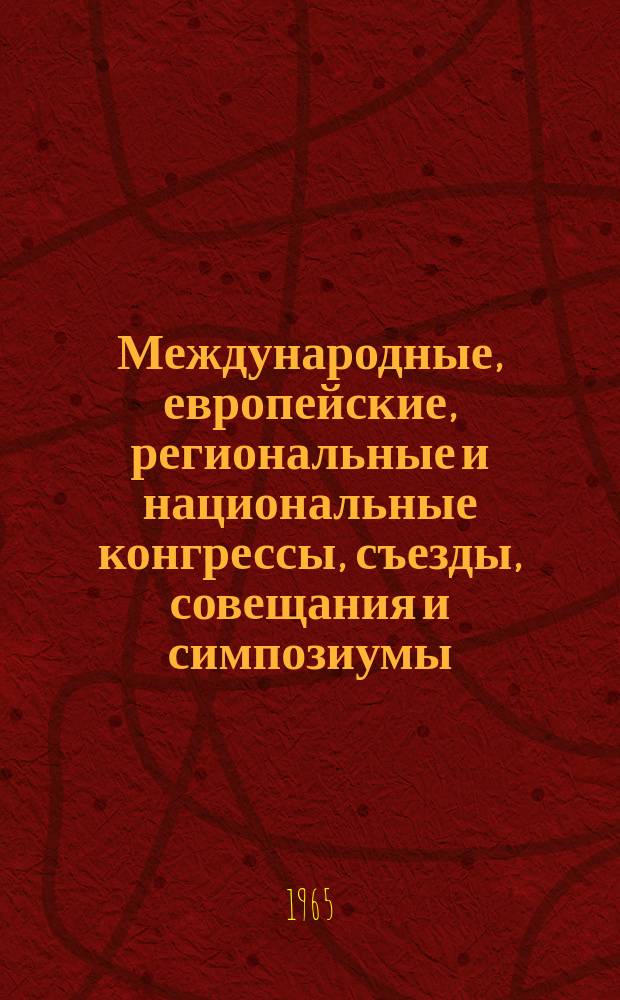 Международные, европейские, региональные и национальные конгрессы, съезды, совещания и симпозиумы. Г.3 1965, Вып.5(10) : Научные медицинские национальные, региональные, европейские и международные конгрессы, конференции, симпозиумы, коллоквиумы, совещания, дни, сессии, семинары и курсы 1965 года
