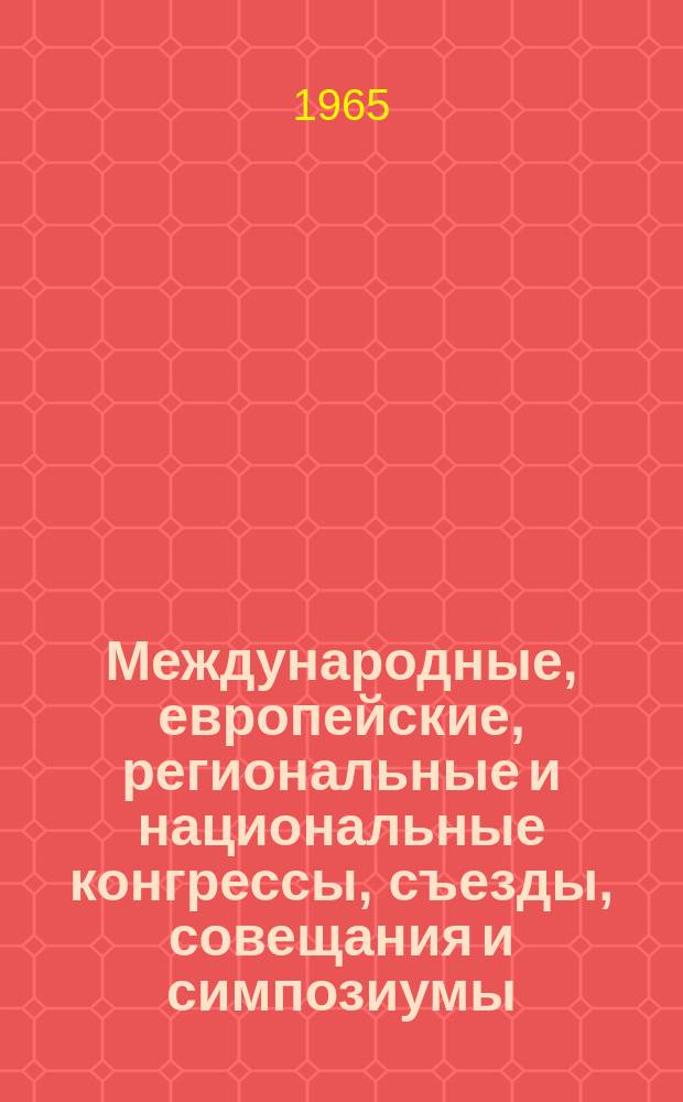 Международные, европейские, региональные и национальные конгрессы, съезды, совещания и симпозиумы. Г.3 1965, Вып.8(13) : Научные, медицинские национальные, региональные, европейские и международные конгрессы, конференции, симпозиумы, коллоквиумы, совещания, дни, недели, сессии, выставки, семинары и курсы 1965 года