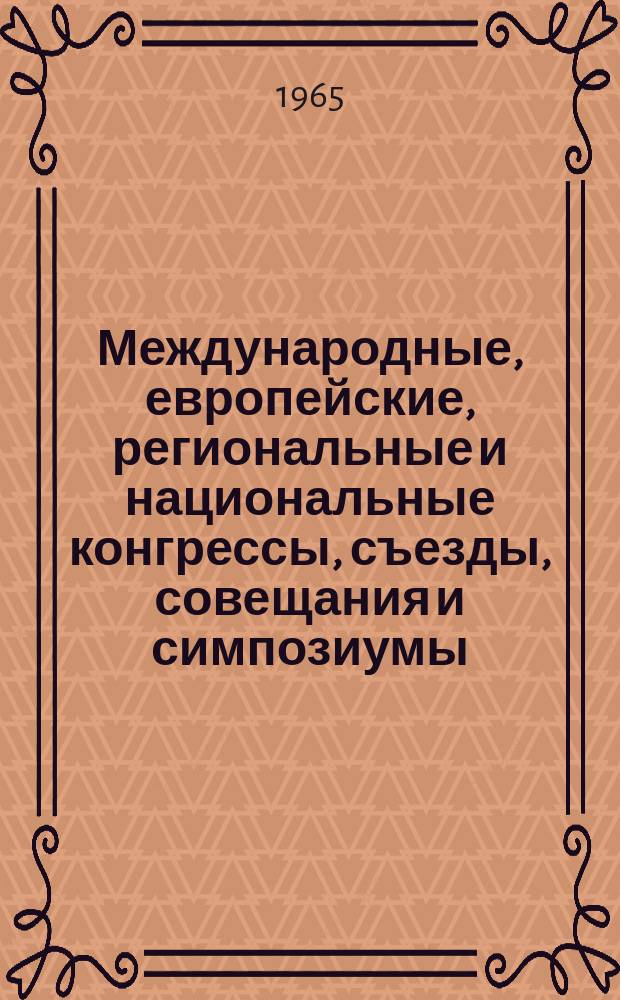 Международные, европейские, региональные и национальные конгрессы, съезды, совещания и симпозиумы. Г.3 1965, Вып.9(14) : Научные медицинские национальные, региональные, европейские и международные конгрессы, конференции, симпозиумы, коллоквиумы, совещания, дни, недели, сессии, выставки и курсы 1965 года