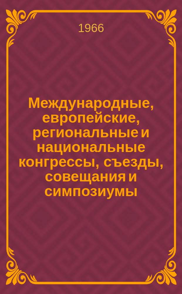 Международные, европейские, региональные и национальные конгрессы, съезды, совещания и симпозиумы. Г.4 1966, Вып.6(20) : Научные медицинские национальные, региональные и международные конгрессы, конференции, симпозиумы, ассамблеи, совещания, дни, сессии и курсы 1966 года