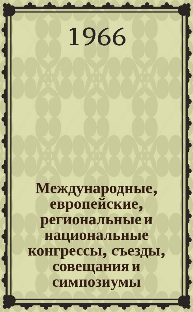 Международные, европейские, региональные и национальные конгрессы, съезды, совещания и симпозиумы. Г.4 1966, Вып.7(21) : Научные медицинские национальные, региональные и международные конгрессы, съезды, конференции, симпозиумы, совещания, дни, сессии и курсы 1966 года
