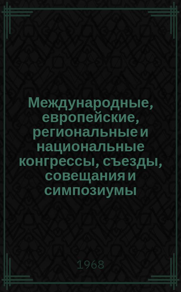 Международные, европейские, региональные и национальные конгрессы, съезды, совещания и симпозиумы. Г.6 1968, Вып.4(40) : (Научные медицинские международные, европейские, региональные и национальные конгрессы, ассамблеи, съезды, конференции, совещания, симпозиумы, курсы, семинары и дни 1968 года)