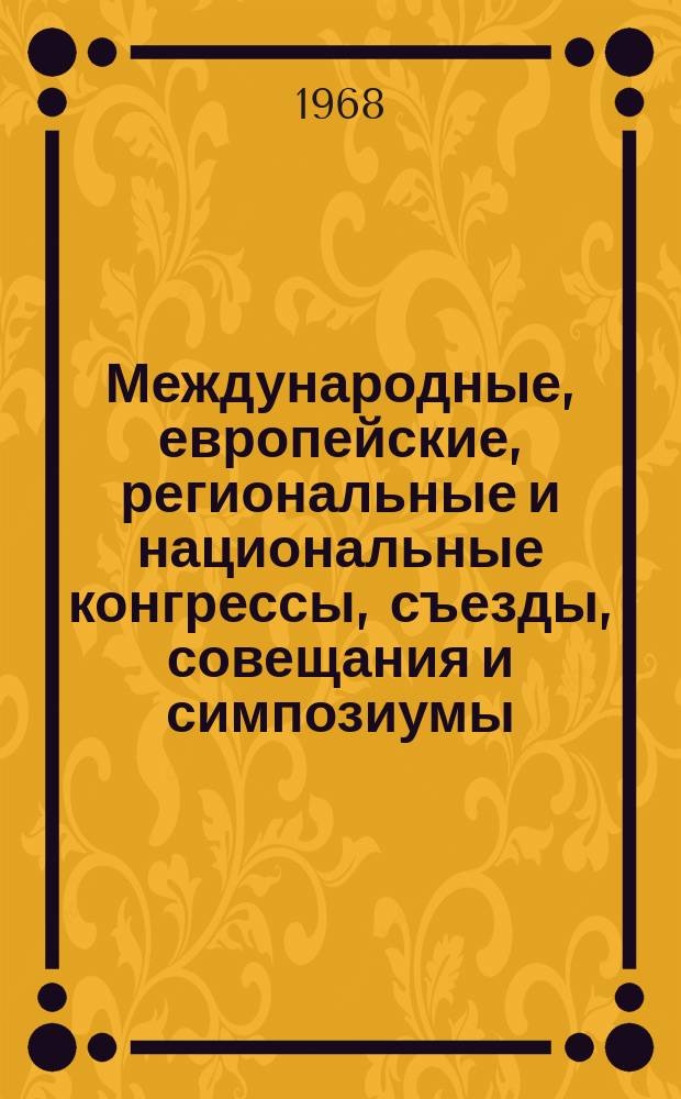Международные, европейские, региональные и национальные конгрессы, съезды, совещания и симпозиумы. Г.6 1968, Вып.10(46) : (Научные медицинские международные, европейские, региональные и национальные конгрессы, съезды, конференции, симпозиумы, курсы, мовещания, курсы, дни и выставки 1969 года)