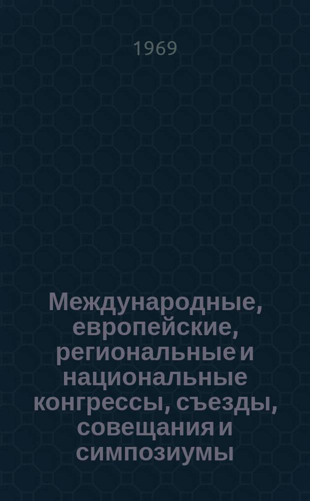 Международные, европейские, региональные и национальные конгрессы, съезды, совещания и симпозиумы. Г.7 1969, Вып.11(58) : (Научные медицинские международные, европейские, региональные и национальные конгрессы, ассамблеи, сессии, конференции, симпозиумы, совещания, семинары, курсы, выставки и дни 1970 года)