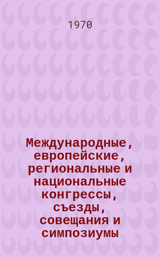 Международные, европейские, региональные и национальные конгрессы, съезды, совещания и симпозиумы. Г.8 1970, Вып.2(60) : (Научные медицинские международные, европейские, региональные и национальные конгрессы, конференции, форумы, съезды, симпозиумы, совещания, заседания, сессии, дни, курсы и недели 1970 г.)