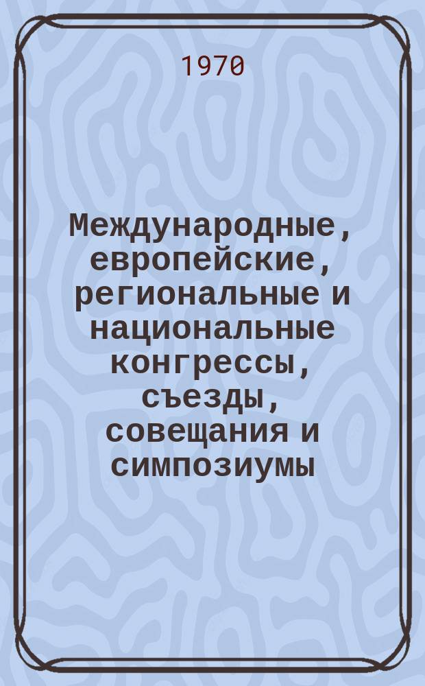 Международные, европейские, региональные и национальные конгрессы, съезды, совещания и симпозиумы. Г.8 1970, Вып.7(65) : (Программы научных медицинских международных, европейских, региональных и национальных конгрессов, съездов, конференций, симпозиумов, совещаний, сессий и дней 1970 г.)