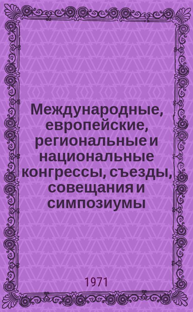 Международные, европейские, региональные и национальные конгрессы, съезды, совещания и симпозиумы. Г.9 1971, Вып.6(75) : (Программы научных медицинских международных, европейских, региональных и национальных конгрессов, съездов, конференций, совещаний, симпозиумов, коллоквиумов, дней, семинаров, сессий и курсов 1971 г.)