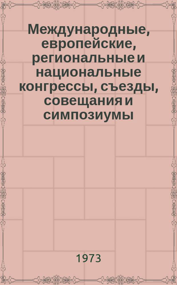 Международные, европейские, региональные и национальные конгрессы, съезды, совещания и симпозиумы. Г.11 1973, Вып.4(95) : (Научные международные, европейские, региональные и национальные конгрессы, конференции, съезды, семинары, совещания, коллоквиумы, курсы, недели и дни в области медицины в 1973 г.)