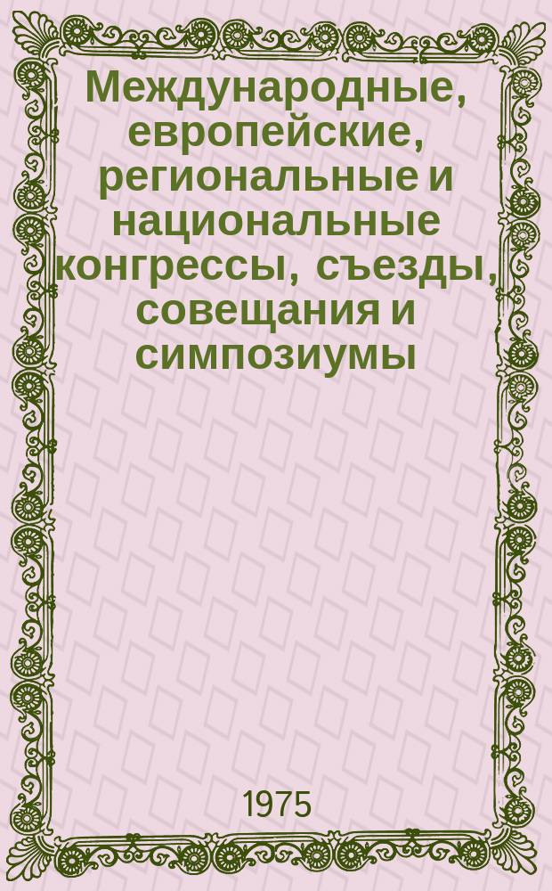 Международные, европейские, региональные и национальные конгрессы, съезды, совещания и симпозиумы. Г.13 1975, Вып.4(17) : (Программы научных международных, европейских, региональных и национальных конгрессов, съездов, конференций, совещаний, симпозиумов, коллоквиумов, дней, семинаров и курсов в области медицины в 1975 г.)