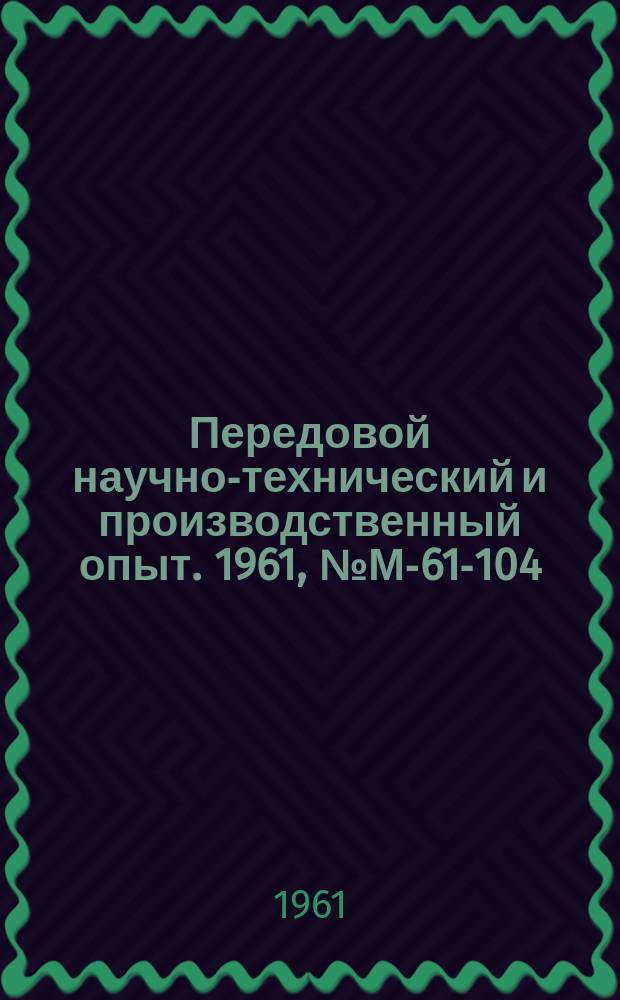 Передовой научно-технический и производственный опыт. 1961, №М-61-104