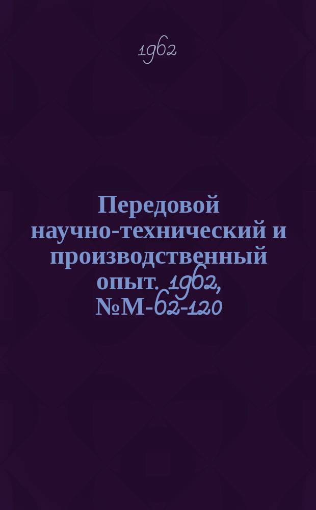 Передовой научно-технический и производственный опыт. 1962, №М-62-120