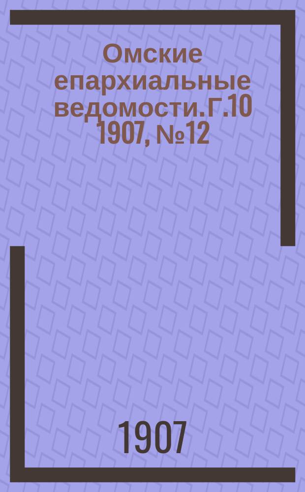 Омские епархиальные ведомости. Г.10 1907, №12
