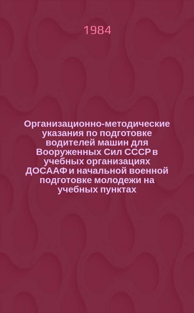 Организационно-методические указания по подготовке водителей машин для Вооруженных Сил СССР в учебных организациях ДОСААФ и начальной военной подготовке молодежи на учебных пунктах. 1983/1985