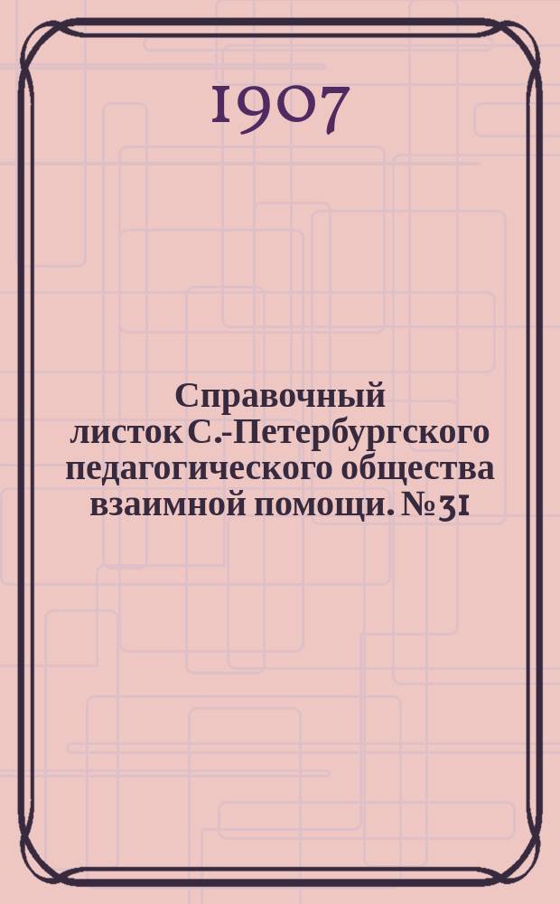 Справочный листок С.-Петербургского педагогического общества взаимной помощи. №31 : 1906/1907