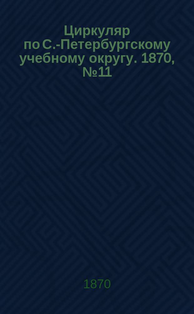 Циркуляр по С.-Петербургскому учебному округу. 1870, №11