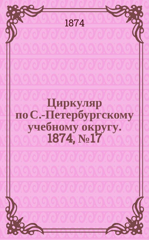 Циркуляр по С.-Петербургскому учебному округу. 1874, №17