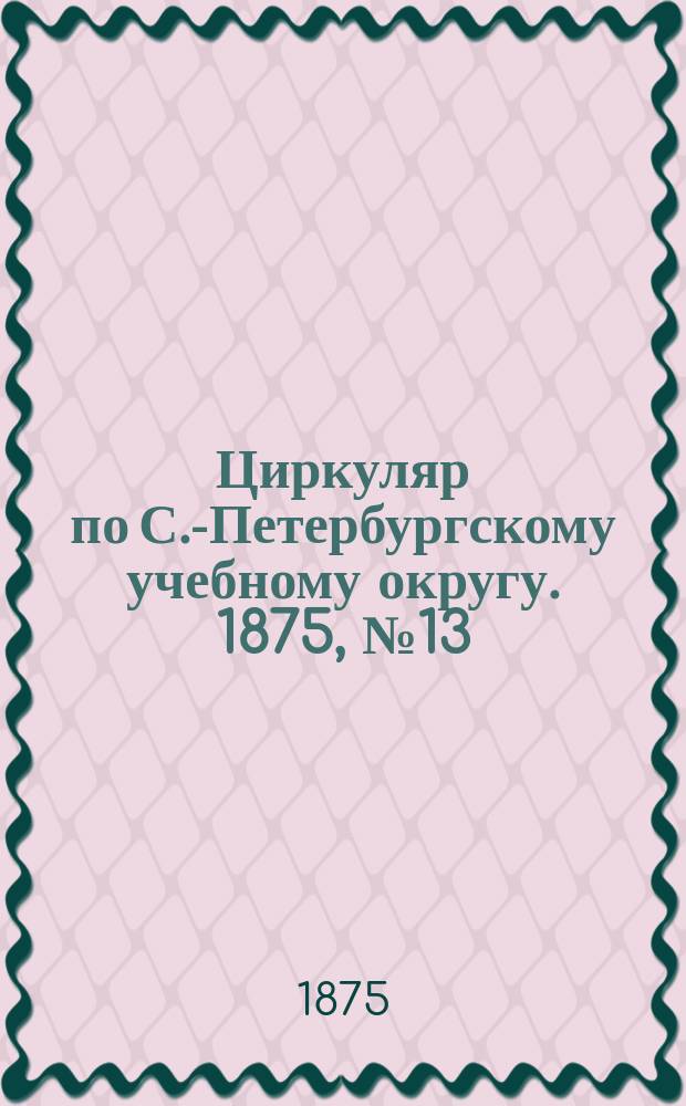 Циркуляр по С.-Петербургскому учебному округу. 1875, №13