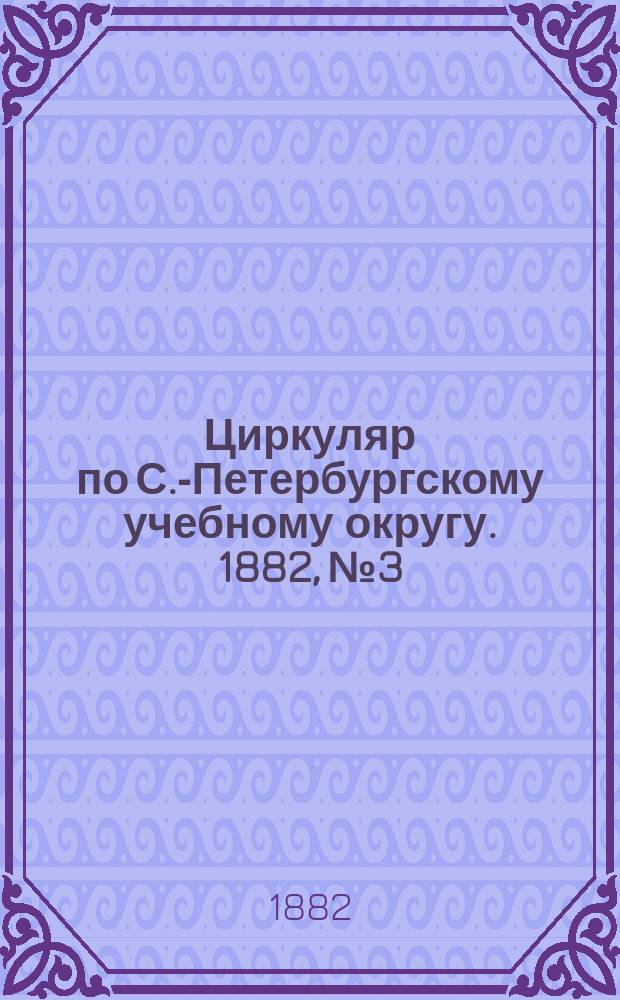 Циркуляр по С.-Петербургскому учебному округу. 1882, №3