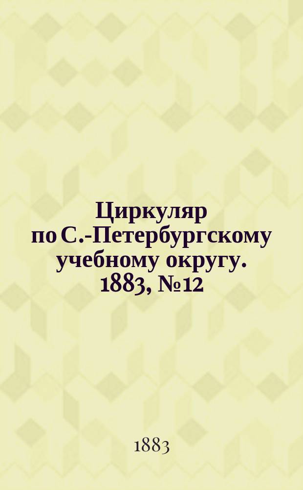 Циркуляр по С.-Петербургскому учебному округу. 1883, №12