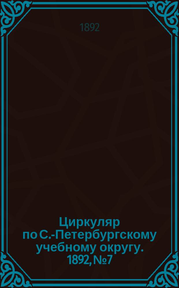 Циркуляр по С.-Петербургскому учебному округу. 1892, №7