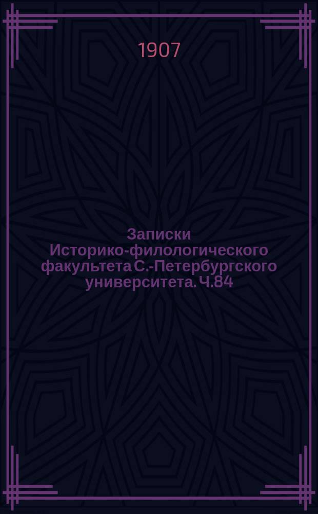 Записки Историко-филологического факультета С.-Петербургского университета. [Ч.84] : Сборник статей, посвященных почитателями академику и заслуженному профессору В.И.Л...манскому по случаю пятидесятилетия его ученой деятельности