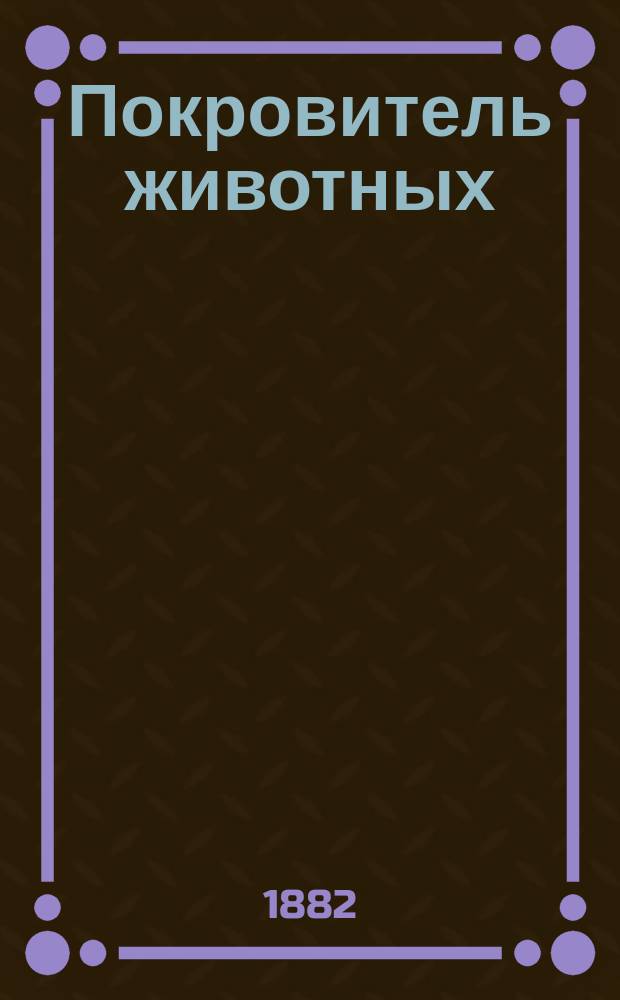 Покровитель животных : Ежемес. листок, изд. Тифлисским о-вом покровительства животным. Г.1 1882, №7