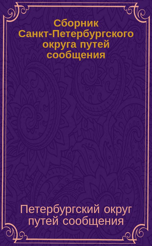 Сборник Санкт-Петербургского округа путей сообщения : Статьи и материалы, относящиеся до сухопутных и водных сообщений С.-Петербургского округа путей сообщения и труды служащих в округе