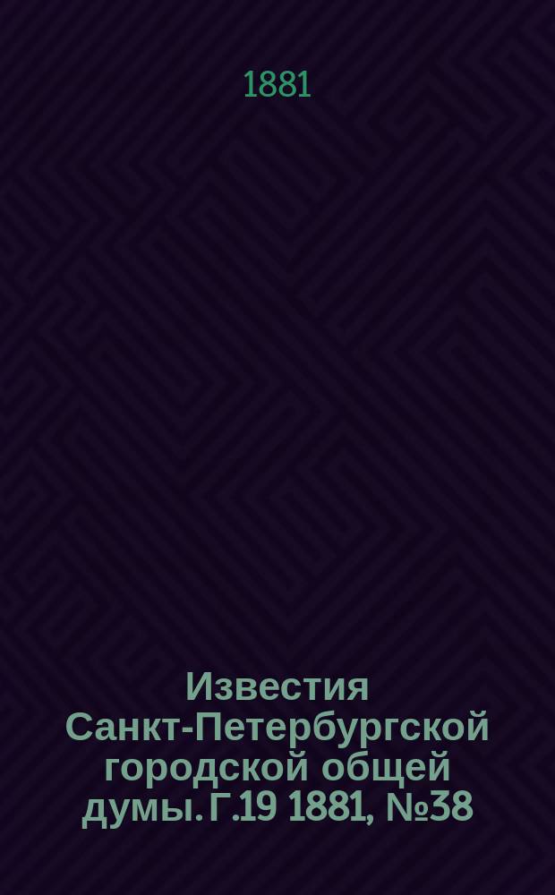 Известия Санкт-Петербургской городской общей думы. [Г.19] 1881, №38