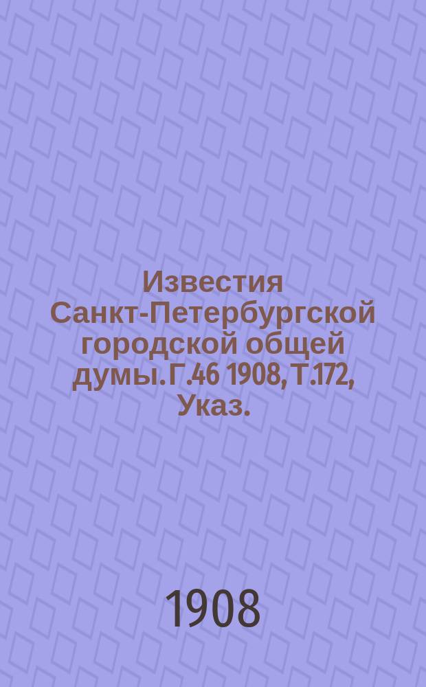 Известия Санкт-Петербургской городской общей думы. Г.46 1908, Т.172, Указ. : Указ.