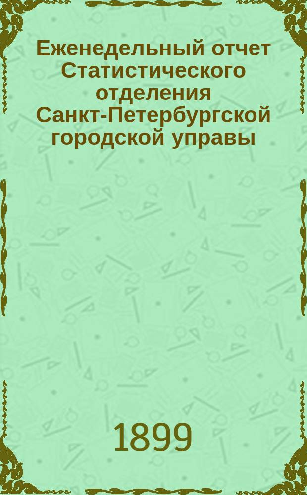 Еженедельный отчет Статистического отделения Санкт-Петербургской городской управы. 1899, №1