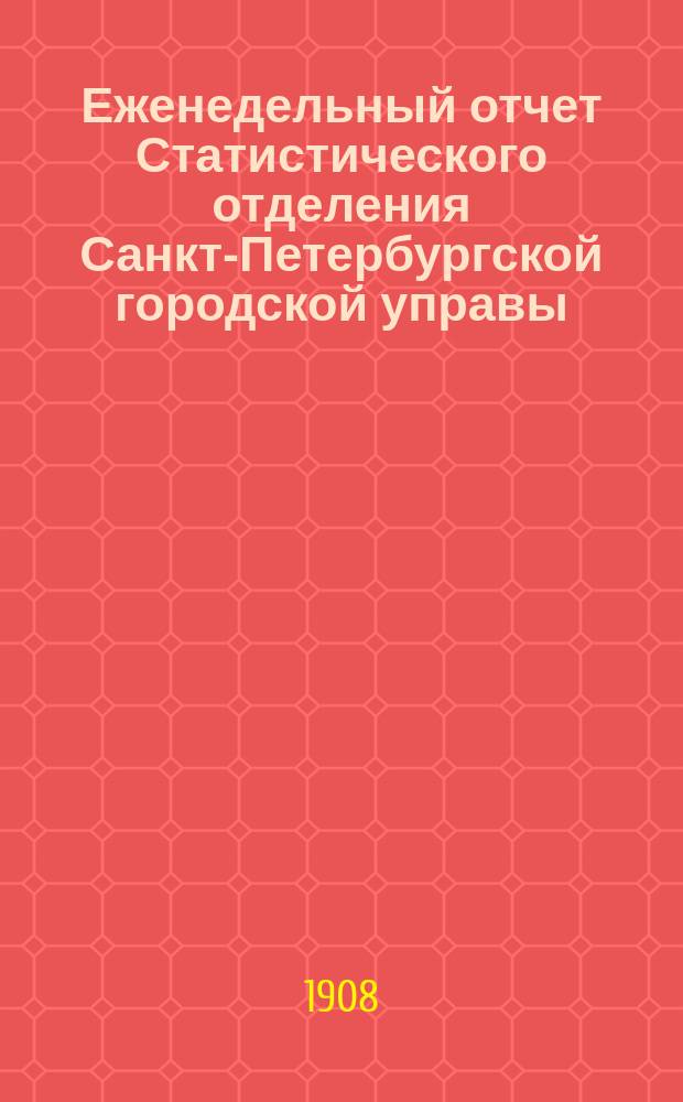 Еженедельный отчет Статистического отделения Санкт-Петербургской городской управы. 1908, №52