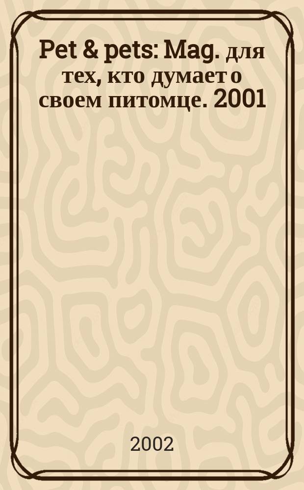 Pet & pets : Mag. для тех, кто думает о своем питомце. 2001/2002, дек./янв.