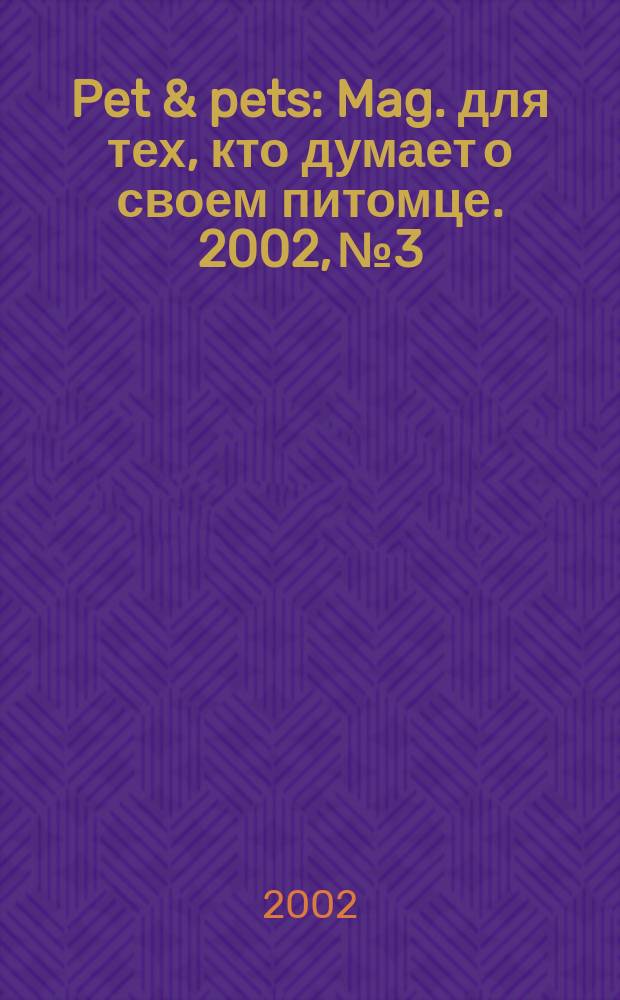 Pet & pets : Mag. для тех, кто думает о своем питомце. 2002, №3