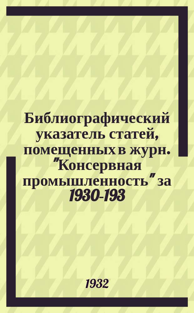Библиографический указатель статей, помещенных в журн. "Консервная промышленность" за 1930-193. г.г.
