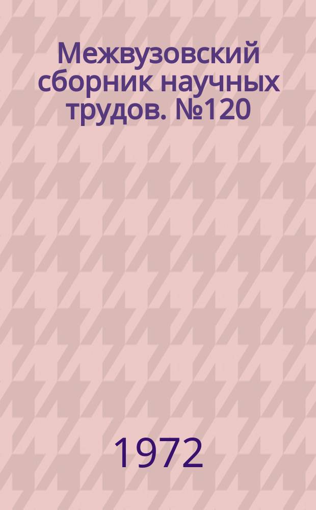 Межвузовский сборник научных трудов. №120 : Исследования в области химии и химической технологии