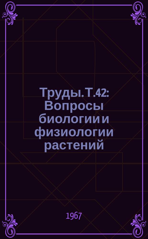 Труды. Т.42 : Вопросы биологии и физиологии растений