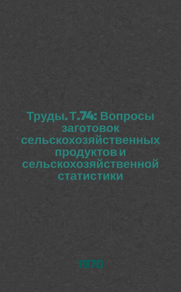 Труды. Т.74 : Вопросы заготовок сельскохозяйственных продуктов и сельскохозяйственной статистики