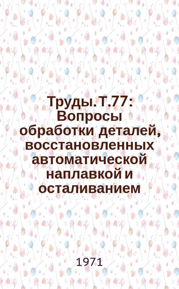 Труды. Т.77 : Вопросы обработки деталей, восстановленных автоматической наплавкой и осталиванием