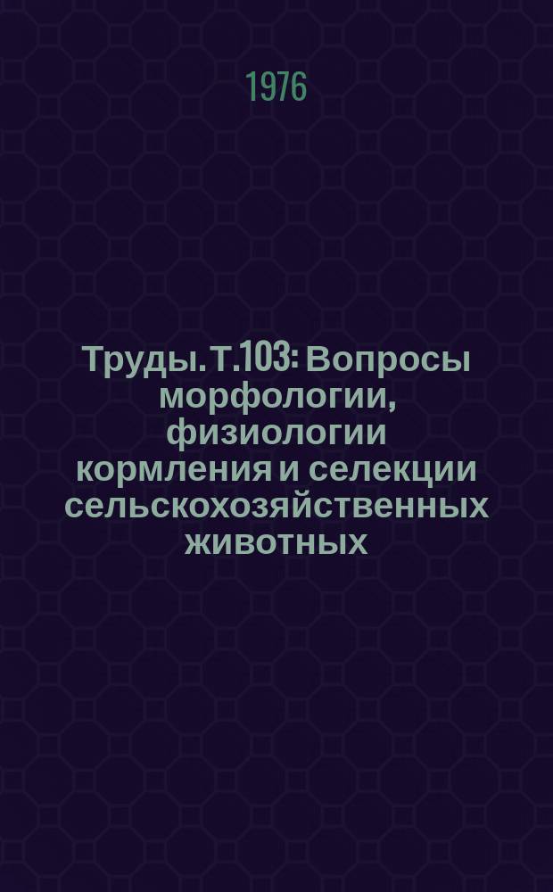 Труды. Т.103 : Вопросы морфологии, физиологии кормления и селекции сельскохозяйственных животных
