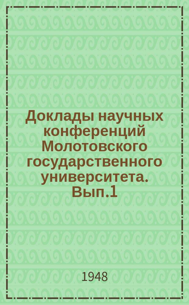 Доклады научных конференций Молотовского государственного университета. Вып.1/4 : Первое уральское археологическое совещание при Молотовском университете 20-25 апр. 1947 г.