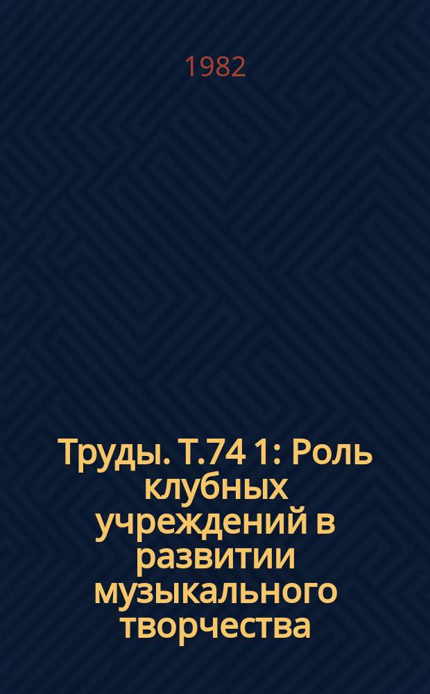 Труды. Т.74[1] : Роль клубных учреждений в развитии музыкального творчества