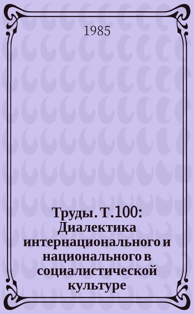 Труды. Т.100 : Диалектика интернационального и национального в социалистической культуре
