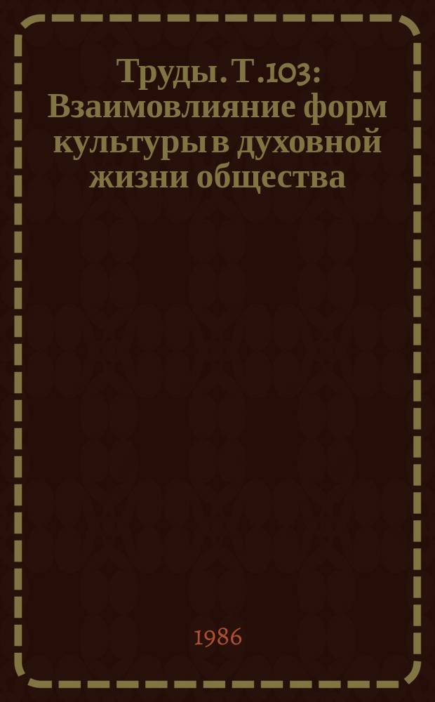 Труды. Т.103 : Взаимовлияние форм культуры в духовной жизни общества