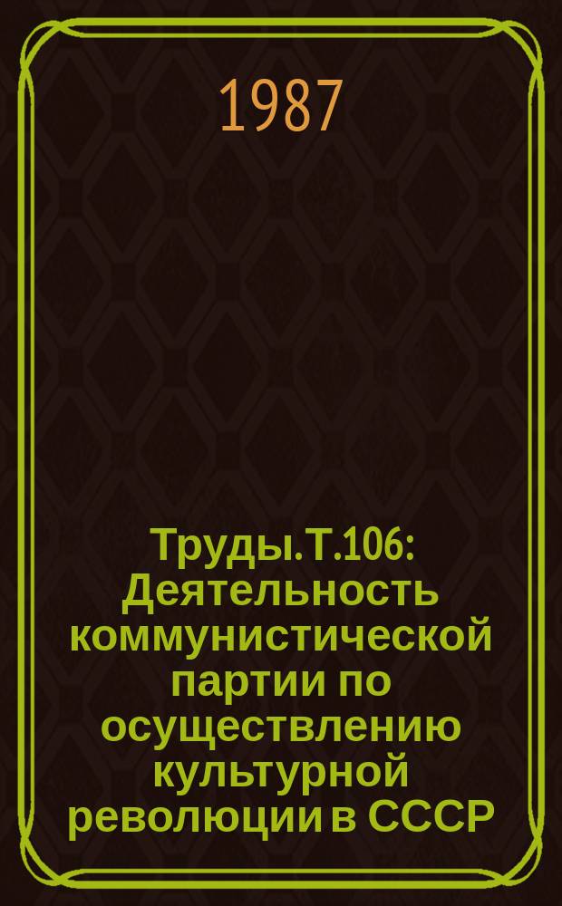 Труды. Т.106 : Деятельность коммунистической партии по осуществлению культурной революции в СССР