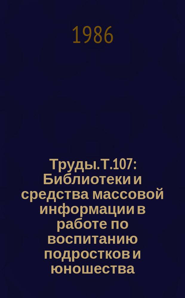 Труды. Т.107 : Библиотеки и средства массовой информации в работе по воспитанию подростков и юношества