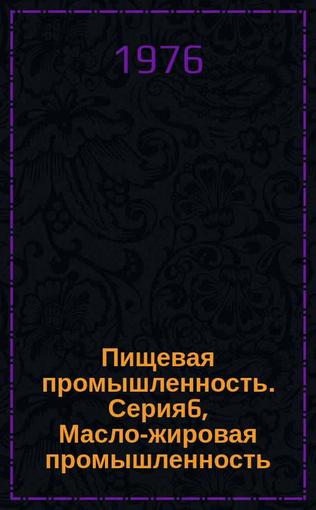 Пищевая промышленность. Серия6, Масло-жировая промышленность : Науч.-техн. реф. сб