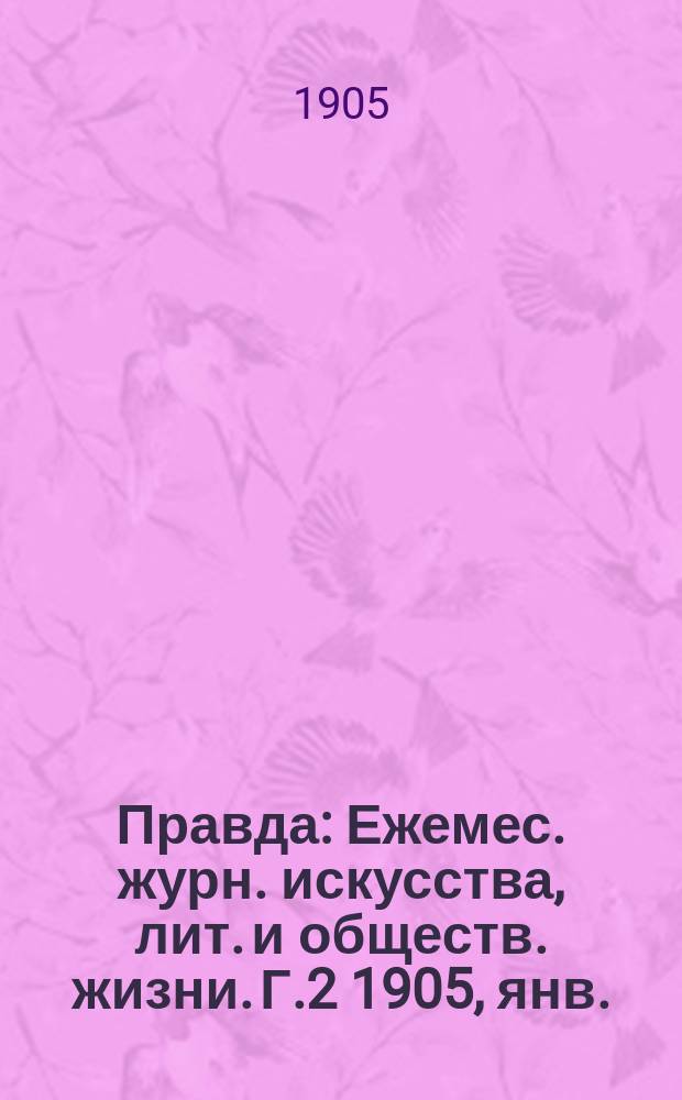 Правда : Ежемес. журн. искусства, лит. и обществ. жизни. Г.2 1905, янв./апр.